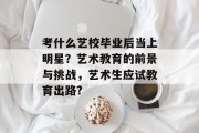 考什么艺校毕业后当上明星？艺术教育的前景与挑战，艺术生应试教育出路?