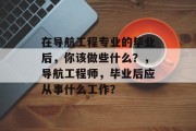 在导航工程专业的毕业后，你该做些什么？，导航工程师，毕业后应从事什么工作？