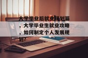 大学毕业后就业规划篇，大学毕业生就业攻略，如何制定个人发展规划?