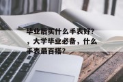 毕业后买什么手表好？，大学毕业必备，什么手表最百搭？