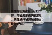 男生毕业后找什么工作好，毕业后的职场趋势，男生应考虑哪些职位比较合适？