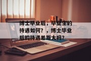 博士毕业后，毕业生的待遇如何？，博士毕业后的待遇差距大吗？