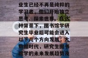 在如今社会中，大学毕业生已经不再是纯粹的学习者，他们开始独立思考、探索世界。在这种背景下，图书馆学研究生毕业后可能会进入以下几个方向发展，大数据时代，研究生图书馆学的未来发展趋势及路径分析