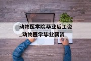 动物医学院毕业后工资_动物医学毕业薪资