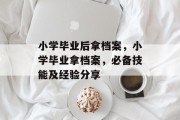 小学毕业后拿档案，小学毕业拿档案，必备技能及经验分享
