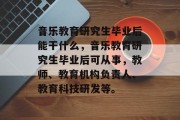 音乐教育研究生毕业后能干什么，音乐教育研究生毕业后可从事，教师、教育机构负责人、教育科技研发等。