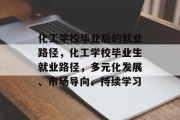 化工学校毕业后的就业路径，化工学校毕业生就业路径，多元化发展、市场导向、持续学习