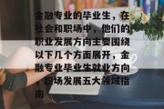 金融专业的毕业生，在社会和职场中，他们的职业发展方向主要围绕以下几个方面展开，金融专业毕业生就业方向，职场发展五大领域指南