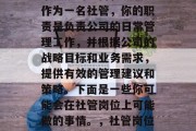 社管是一种非常重要的管理岗位，它关乎着一个组织的运营和发展。作为一名社管，你的职责是负责公司的日常管理工作，并根据公司的战略目标和业务需求，提供有效的管理建议和策略。下面是一些你可能会在社管岗位上可能做的事情。，社管岗位职责，根据公司战略与业务需求提供有效管理建议与策略