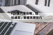 Fgo第六章攻略，轻松通关，掌握关键技巧！