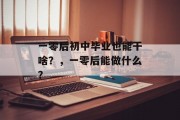 一零后初中毕业也能干啥？，一零后能做什么？