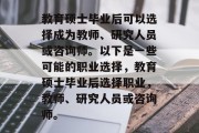 教育硕士毕业后可以选择成为教师、研究人员或咨询师。以下是一些可能的职业选择，教育硕士毕业后选择职业，教师、研究人员或咨询师。