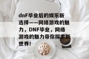 dnF毕业后的娱乐新选择——网络游戏的魅力，DNF毕业，网络游戏的魅力带你探索新世界！