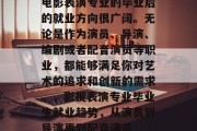 电影表演专业的毕业后的就业方向很广阔。无论是作为演员、导演、编剧或者配音演员等职业，都能够满足你对艺术的追求和创新的需求。，影视表演专业毕业生就业趋势，从演员到导演再到配音演员