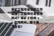 采矿工程毕业后的工作选择，工程师还是咨询顾问？采矿工程师 vs 咨询顾问，哪个更适合你？