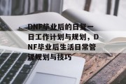 DNF毕业后的日复一日工作计划与规划，DNF毕业后生活日常管理规划与技巧