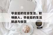 毕业后的社会生活，职场新人，毕业后的生活挑战与收获