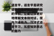 语言学，语言学是研究语言的各种形式和功能的学科，它能让你更好地理解文本和对话，提升沟通能力，沉浸式语言学习，从感知到表达的魅力