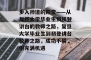 步入师道的殿堂——从复旦大学毕业生到初登讲台的教师之路，复旦大学毕业生到初登讲台教师之路，成功不易，但充满机遇