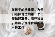 在孩子的毕业季，为他们选择合适的第一个工作做好准备，培养独立，为孩子选择合适的第一份工作