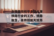 念铁路技校毕业后从事铁路行业的工作，铁路新生，高铁技能大放异彩