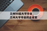兰州90后大学毕业_兰州大学毕业的企业家