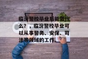 临汾警校毕业后能做什么？，临汾警校毕业可以从事警务、安保、司法等领域的工作。