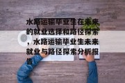 水路运输毕业生在未来的就业选择和路径探索，水路运输毕业生未来就业与路径探索分析报告