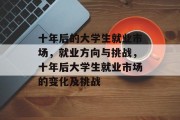 十年后的大学生就业市场，就业方向与挑战，十年后大学生就业市场的变化及挑战