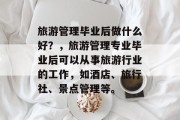 旅游管理毕业后做什么好？，旅游管理专业毕业后可以从事旅游行业的工作，如酒店、旅行社、景点管理等。