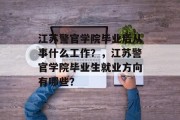 江苏警官学院毕业后从事什么工作？，江苏警官学院毕业生就业方向有哪些？