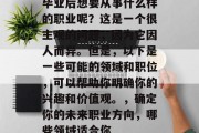 毕业后想要从事什么样的职业呢？这是一个很主观的问题，因为它因人而异。但是，以下是一些可能的领域和职位，可以帮助你明确你的兴趣和价值观。，确定你的未来职业方向，哪些领域适合你