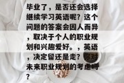毕业了，是否还会选择继续学习英语呢？这个问题的答案会因人而异，取决于个人的职业规划和兴趣爱好。，英语，决定留还是走？你对未来职业规划的考虑吗？