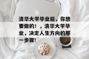 清华大学毕业后，你想要做的！，清华大学毕业，决定人生方向的那一步骤!