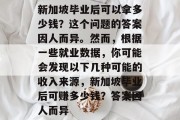 新加坡毕业后可以拿多少钱？这个问题的答案因人而异。然而，根据一些就业数据，你可能会发现以下几种可能的收入来源，新加坡毕业后可赚多少钱？答案因人而异