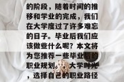 毕业是人生中一个重要的阶段，随着时间的推移和学业的完成，我们在大学度过了许多难忘的日子。毕业后我们应该做些什么呢？本文将为您推荐一些毕业后的职业规划。，大学时光，选择自己的职业路径，步入社会的正确路