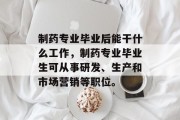 制药专业毕业后能干什么工作，制药专业毕业生可从事研发、生产和市场营销等职位。