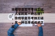 技校毕业后不考技工证，人生的另一种选择？，技校毕业不考技工证，另一种选择或成才之路
