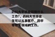 药科大学毕业后做什么工作?，药科大学毕业生可以从事医疗、药学等相关领域的工作。