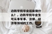 边防学院毕业后能做什么？，边防学院毕业生可从事军事、法律、经济等领域的工作。