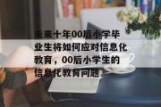 未来十年00后小学毕业生将如何应对信息化教育，00后小学生的信息化教育问题