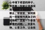 毕业了，很多人开始在心中埋下希望的种子，寻找着一份能让自我实现与职业发展的礼物。那么，毕业后，如何挑选一份能够代表自己的礼物呢？这是一个非常重要的问题。，毕业礼物，心意之作，让自找幸福