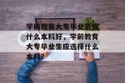 学前教育大专毕业后报什么本科好，学前教育大专毕业生应选择什么本科？