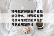 特殊教育师范生毕业后能做什么，特殊教育师范生未来就业前景分析与职业规划探讨