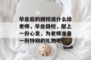 毕业后的回校送什么给老师，毕业回校，献上一份心意，为老师准备一份特别的礼物吧