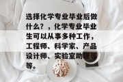 选择化学专业毕业后做什么？，化学专业毕业生可以从事多种工作，工程师、科学家、产品设计师、实验室助理等等。