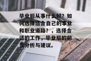 毕业后从事什么好？如何选择适合自己的事业和职业道路？，选择合适的工作，毕业后的前景分析与建议。