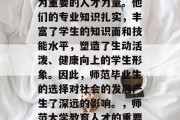 在教育事业中，师生成为重要的人才力量。他们的专业知识扎实，丰富了学生的知识面和技能水平，塑造了生动活泼、健康向上的学生形象。因此，师范毕业生的选择对社会的发展产生了深远的影响。，师范大学教育人才的重要性与影响探究