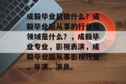 成毅毕业后做什么？成毅毕业后从事的行业和领域是什么？，成毅毕业专业，影视表演，成毅毕业后从事影视行业，导演、演员。