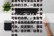 金融专业毕业后从事什么样的工作，一直是许多求职者和职场人士关心的问题。以下是一些可能的选择。，金融专业毕业生可选择的就业方向，投资银行、保险公司、会计师、证券公司等。